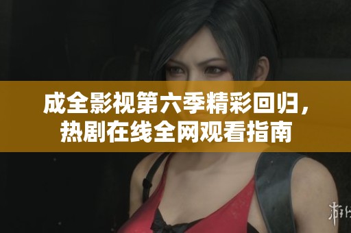 成全影视第六季精彩回归，热剧在线全网观看指南