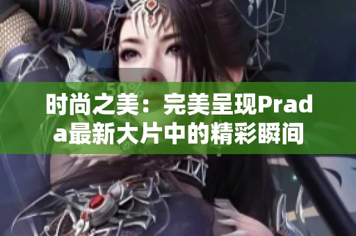 时尚之美：完美呈现Prada最新大片中的精彩瞬间