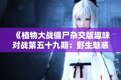《植物大战僵尸杂交版趣味对战第五十九期：野生魅惑菇的策略对决》