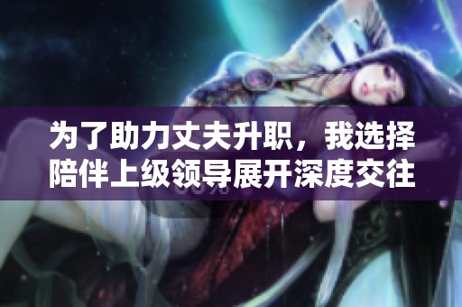 为了助力丈夫升职，我选择陪伴上级领导展开深度交往