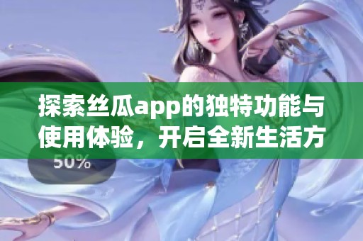 探索丝瓜app的独特功能与使用体验，开启全新生活方式