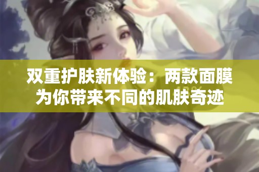 双重护肤新体验：两款面膜为你带来不同的肌肤奇迹