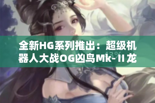 全新HG系列推出：超级机器人大战OG凶鸟Mk-Ⅱ龙卷机体精彩亮相