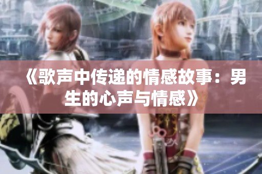 《歌声中传递的情感故事：男生的心声与情感》