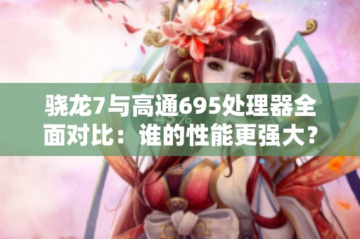 骁龙7与高通695处理器全面对比：谁的性能更强大？