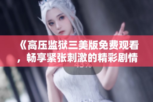《高压监狱三美版免费观看，畅享紧张刺激的精彩剧情》