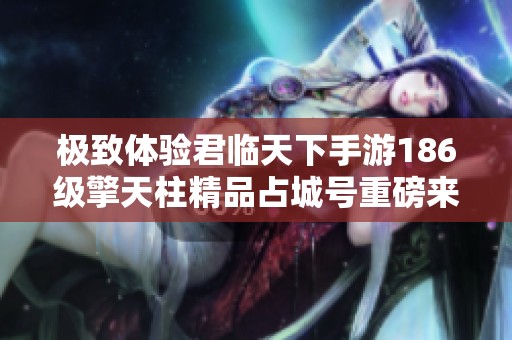 极致体验君临天下手游186级擎天柱精品占城号重磅来袭