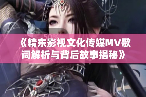 《精东影视文化传媒MV歌词解析与背后故事揭秘》