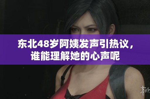 东北48岁阿姨发声引热议，谁能理解她的心声呢