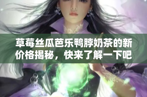 草莓丝瓜芭乐鸭脖奶茶的新价格揭秘，快来了解一下吧！