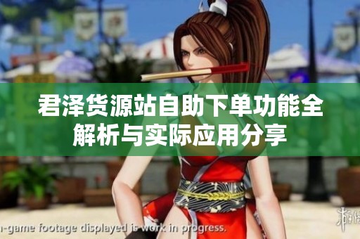 君泽货源站自助下单功能全解析与实际应用分享