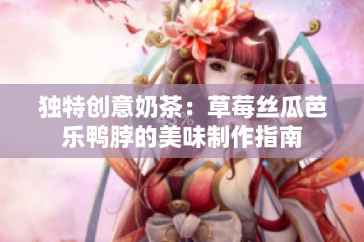 独特创意奶茶：草莓丝瓜芭乐鸭脖的美味制作指南