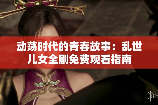 动荡时代的青春故事：乱世儿女全剧免费观看指南