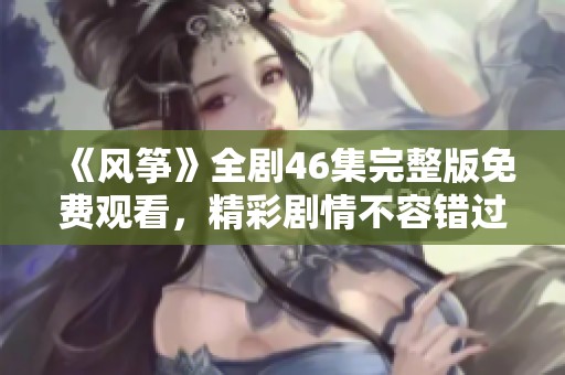 《风筝》全剧46集完整版免费观看，精彩剧情不容错过