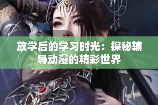 放学后的学习时光：探秘辅导动漫的精彩世界