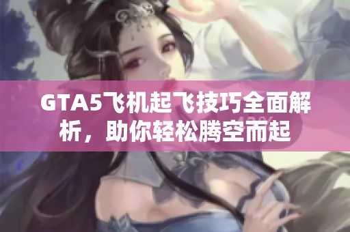GTA5飞机起飞技巧全面解析，助你轻松腾空而起