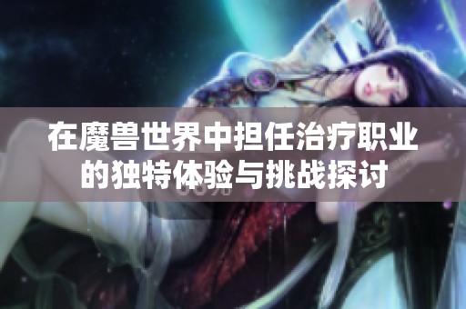 在魔兽世界中担任治疗职业的独特体验与挑战探讨