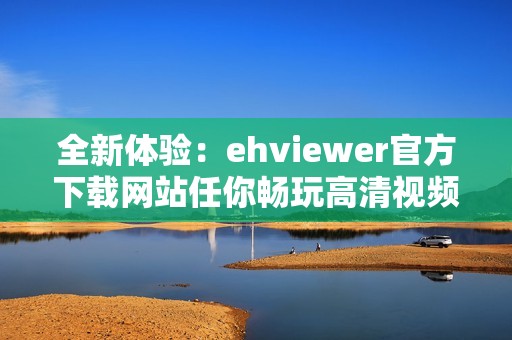 全新体验：ehviewer官方下载网站任你畅玩高清视频内容