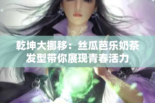 乾坤大挪移：丝瓜芭乐奶茶发型带你展现青春活力