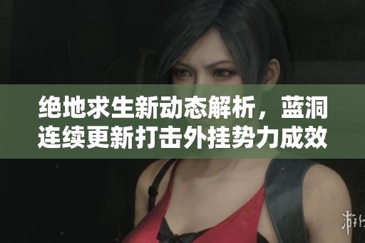 绝地求生新动态解析，蓝洞连续更新打击外挂势力成效显著