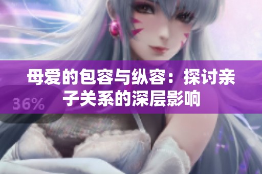 母爱的包容与纵容：探讨亲子关系的深层影响