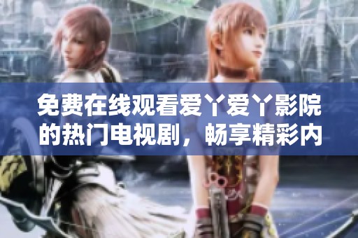 免费在线观看爱丫爱丫影院的热门电视剧，畅享精彩内容