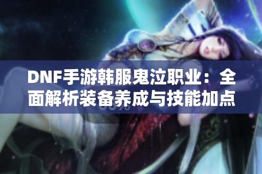 DNF手游韩服鬼泣职业：全面解析装备养成与技能加点策略