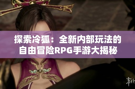 探索冷狐：全新内部玩法的自由冒险RPG手游大揭秘