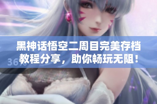 黑神话悟空二周目完美存档教程分享，助你畅玩无阻！