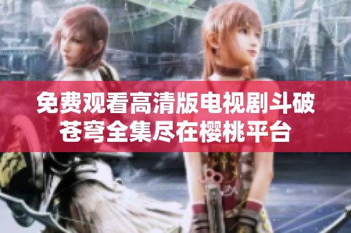 免费观看高清版电视剧斗破苍穹全集尽在樱桃平台