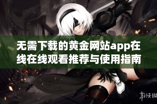 无需下载的黄金网站app在线在线观看推荐与使用指南