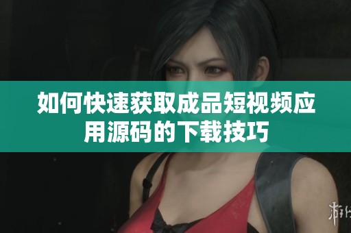 如何快速获取成品短视频应用源码的下载技巧