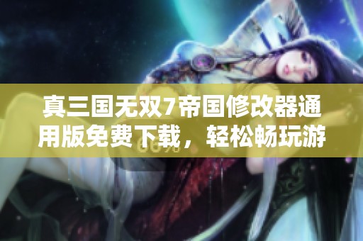 真三国无双7帝国修改器通用版免费下载，轻松畅玩游戏新体验