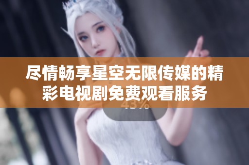 尽情畅享星空无限传媒的精彩电视剧免费观看服务