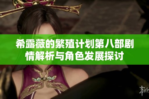 希露薇的繁殖计划第八部剧情解析与角色发展探讨