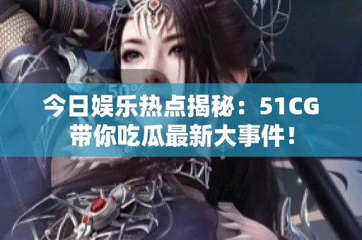 今日娱乐热点揭秘：51CG带你吃瓜最新大事件！