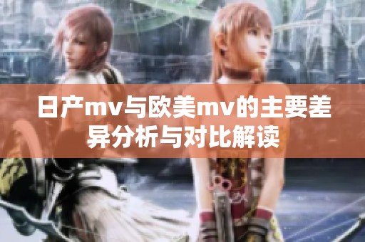 日产mv与欧美mv的主要差异分析与对比解读