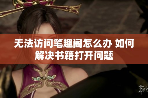 无法访问笔趣阁怎么办 如何解决书籍打开问题