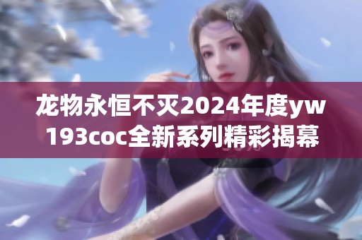 龙物永恒不灭2024年度yw193coc全新系列精彩揭幕