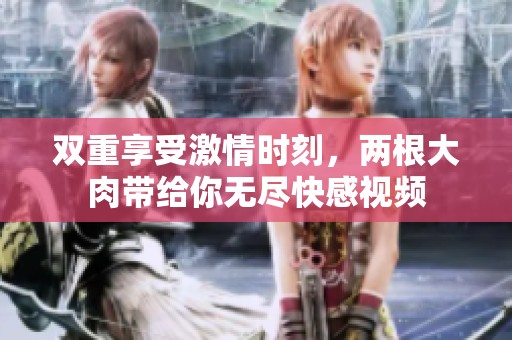 双重享受激情时刻，两根大肉带给你无尽快感视频