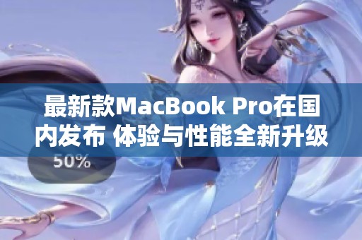 最新款MacBook Pro在国内发布 体验与性能全新升级