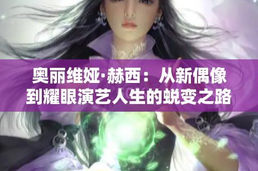 奥丽维娅·赫西：从新偶像到耀眼演艺人生的蜕变之路