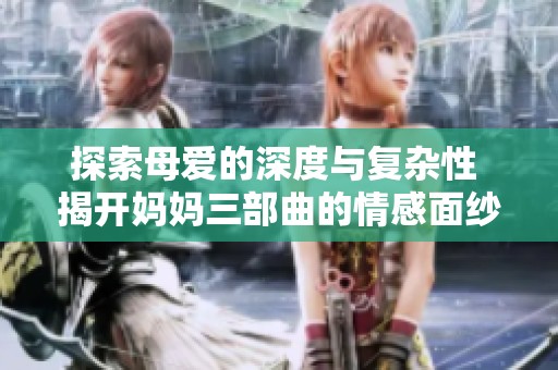 探索母爱的深度与复杂性 揭开妈妈三部曲的情感面纱
