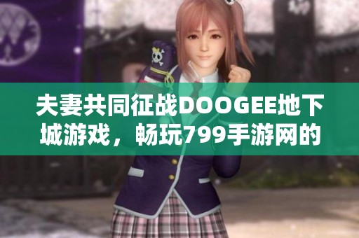 夫妻共同征战DOOGEE地下城游戏，畅玩799手游网的精彩体验