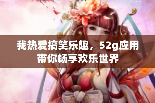 我热爱搞笑乐趣，52g应用带你畅享欢乐世界
