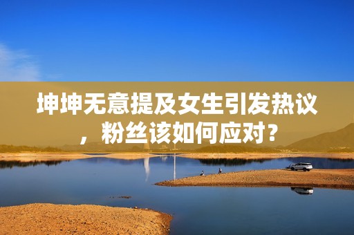 坤坤无意提及女生引发热议，粉丝该如何应对？