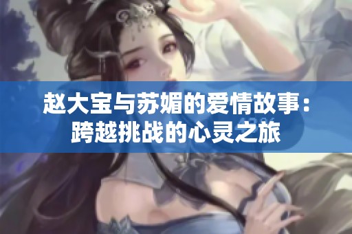 赵大宝与苏媚的爱情故事：跨越挑战的心灵之旅