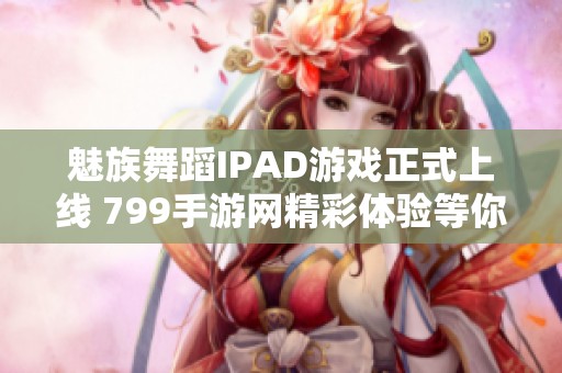 魅族舞蹈IPAD游戏正式上线 799手游网精彩体验等你来玩