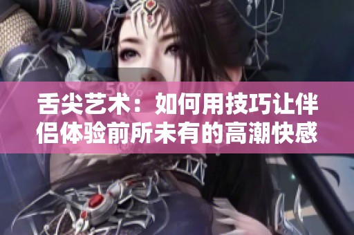 舌尖艺术：如何用技巧让伴侣体验前所未有的高潮快感