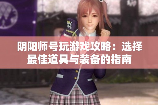 阴阳师号玩游戏攻略：选择最佳道具与装备的指南